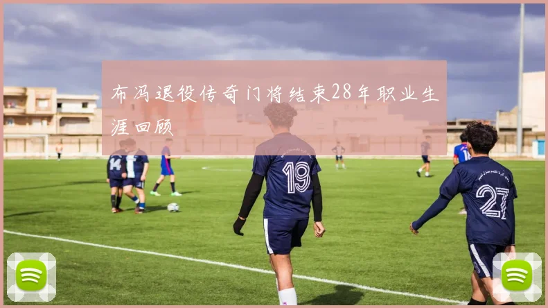 布冯退役传奇门将结束28年职业生涯回顾