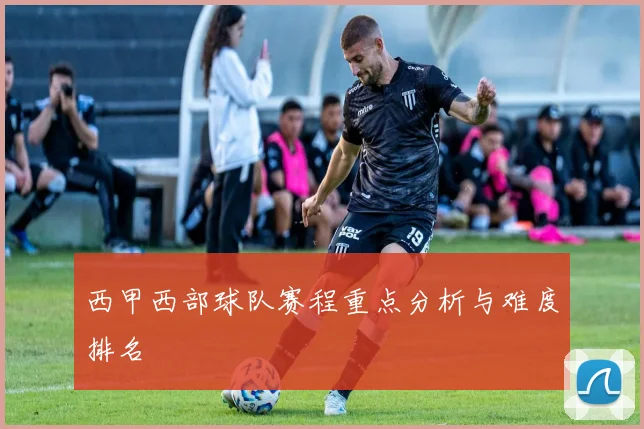 西甲西部球队赛程重点分析与难度排名
