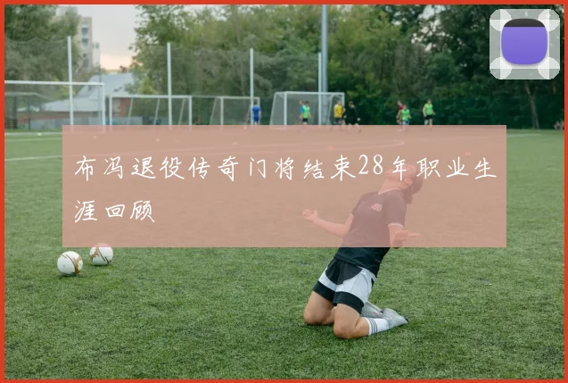 布冯退役传奇门将结束28年职业生涯回顾