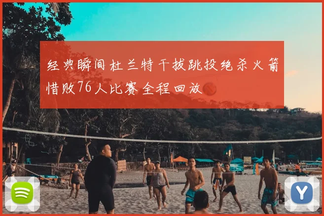 经典瞬间杜兰特干拔跳投绝杀火箭惜败76人比赛全程回放
