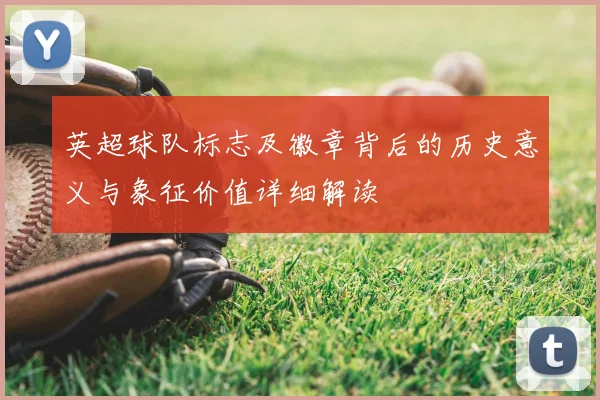 英超球队标志及徽章背后的历史意义与象征价值详细解读