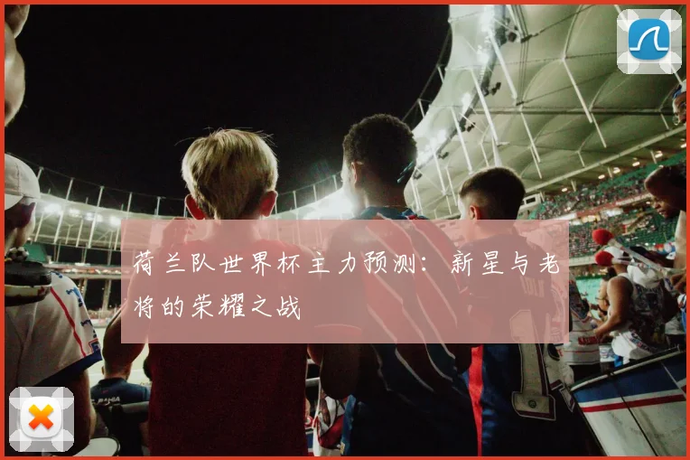 荷兰队世界杯主力预测：新星与老将的荣耀之战